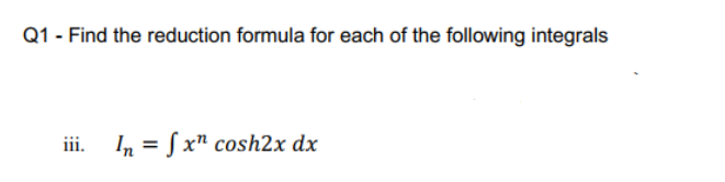 Q1 - Find the reduction formula for each of the following integrals
iii.
In = S x" cosh2x dx
