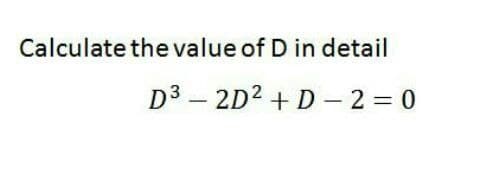 Calculate the value of D in detail
D3 – 2D2 + D - 2 = 0
