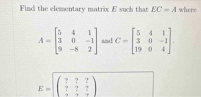 Find the elementary matrixE such that EC = A where
%3D
5.
4
1
-1 and C =
4
1
A = 3
3
0 1
-
9.
-8
19 0
4
? ? ?
E =
? ? ?
