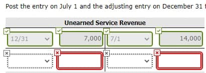 Post the entry on July 1 and the adjusting entry on December 31
Unearned Service Revenue
12/31
7,000|| 7/1
14,000
