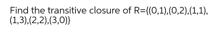 Find the transitive closure of R={(0,1),(0,2),(1,1),
(1,3),(2,2),(3,0)}
