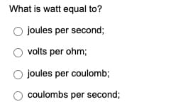 What is watt equal to?
joules per second;
volts per ohm;
joules per coulomb;
coulombs per second;
