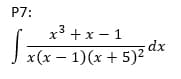 P7:
x3 +x – 1
dx
J x(x – 1)(x + 5)²'
