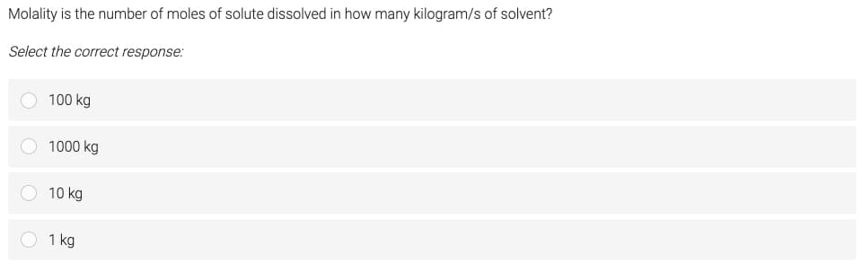 Molality is the number of moles of solute dissolved in how many kilogram/s of solvent?
Select the correct response:
100 kg
1000 kg
10 kg
1 kg