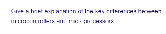 Give a brief explanation of the key differences between
microcontrollers and microprocessors.