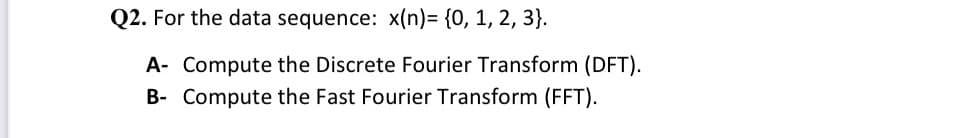 Q2. For the data sequence: x(n)= {0, 1, 2, 3}.
A- Compute the Discrete Fourier Transform (DFT).
B- Compute the Fast Fourier Transform (FFT).
