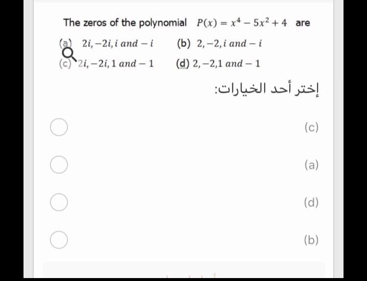 The zeros of the polynomial P(x) = x4 – 5x2 + 4 are
(a) 2i, -2i, i and – i
(b) 2,-2, i and – i
(c)`2i, -2i, 1 and – 1
(d) 2, -2,1 and – 1
إختر أحد الخيارات
(c)
(a)
(d)
(b)
