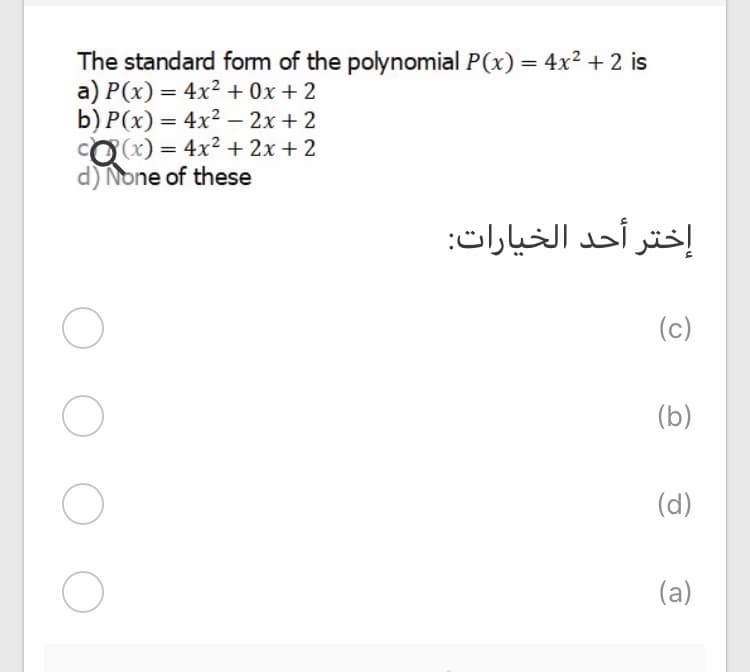 The standard form of the polynomial P(x) = 4x2 + 2 is
a) P(x) = 4x² + 0x + 2
b) P(x) = 4x2 – 2x + 2
FO(x) = 4x² + 2x + 2
d) None of these
إختر أحد الخيارات:
(c)
(b)
(d)
(a)
O O O
