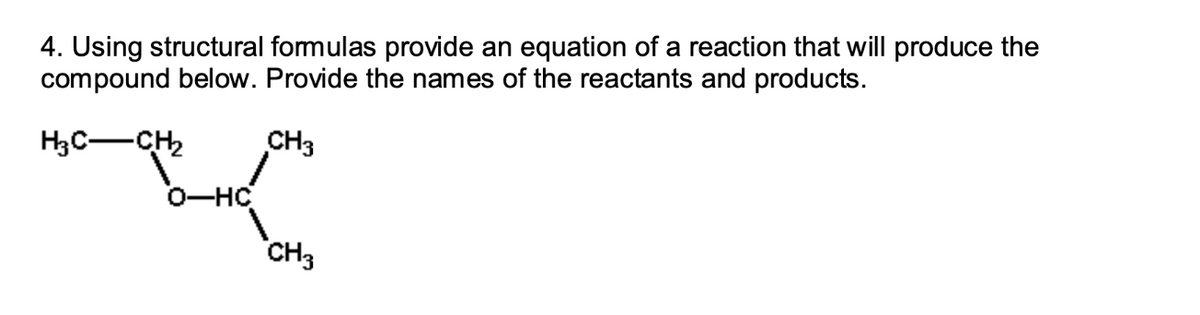 4. Using structural fomulas provide an equation of a reaction that will produce the
compound below. Provide the names of the reactants and products.
H3C-CH,
CH3
O-HC
CH3
