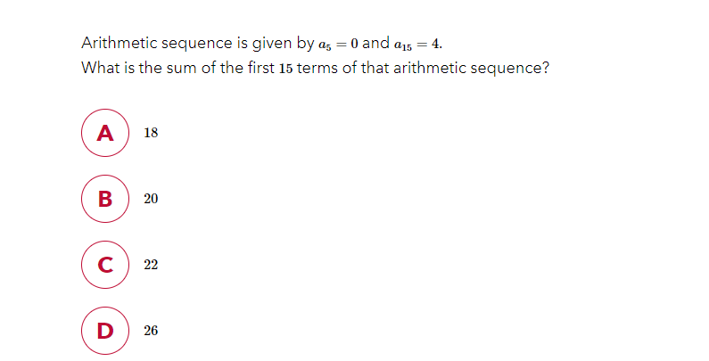 Arithmetic sequence is given by a, = 0 and a1, = 4.
What is the sum of the first 15 terms of that arithmetic sequence?
A
18
в
20
C
22
D
26

