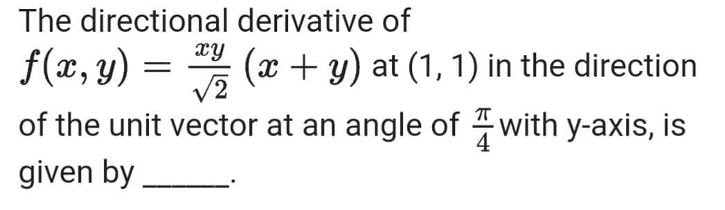 The directional derivative of
xy
f(x, y) =
x + y) at (1, 1) in the direction
of the unit vector at an angle of with y-axis, is
given by
