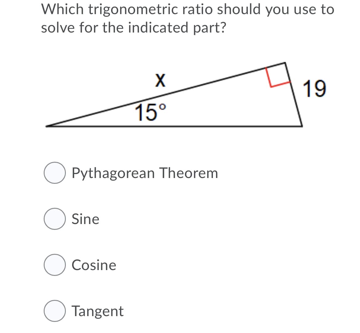 Which trigonometric ratio should you use to
solve for the indicated part?
19
15°
O Pythagorean Theorem
O Sine
Cosine
O Tangent

