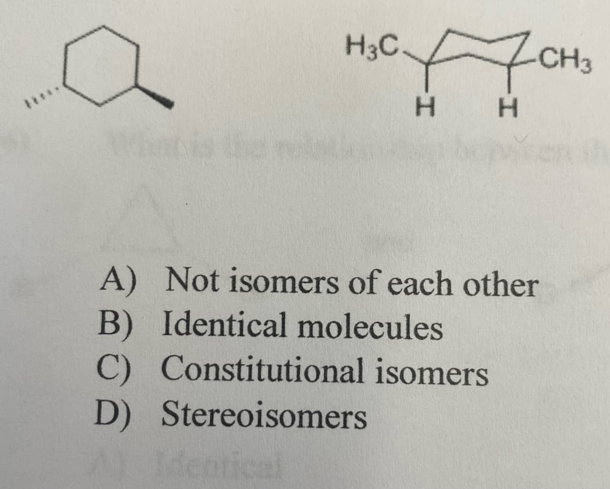 одоно
H
H
H3C
A) Not isomers of each other
B) Identical molecules
C) Constitutional isomers
D) Stereoisomers