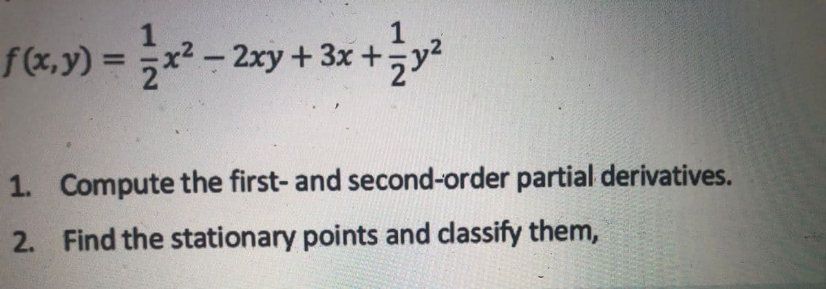 1
f(x,y) = x
X'
2-2xy+3x +y
2
1. Compute the first- and second-order partial derivatives.
2. Find the stationary points and classify them,
1.
