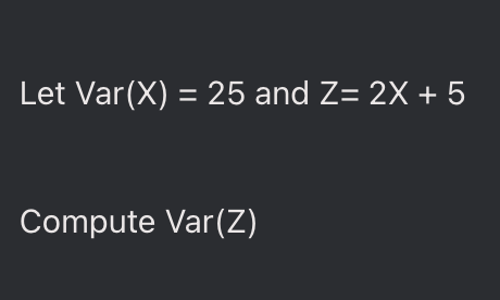 Let Var(X) = 25 and Z= 2X + 5
Compute Var (Z)