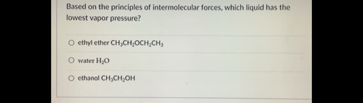 Based on the principles of intermolecular forces, which liquid has the
lowest vapor pressure?
O ethyl ether CH;CH;OCH2CH3
O water H2O
O ethanol CH3CH2OH
