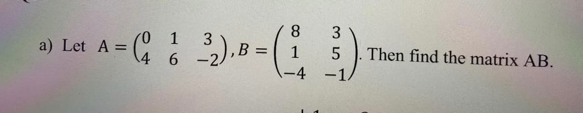 a) Lat A= .8-(
8.
3
(0 1
3
-),B =
4 6
1
5
Then find the matrix AB.
-4
-1.
