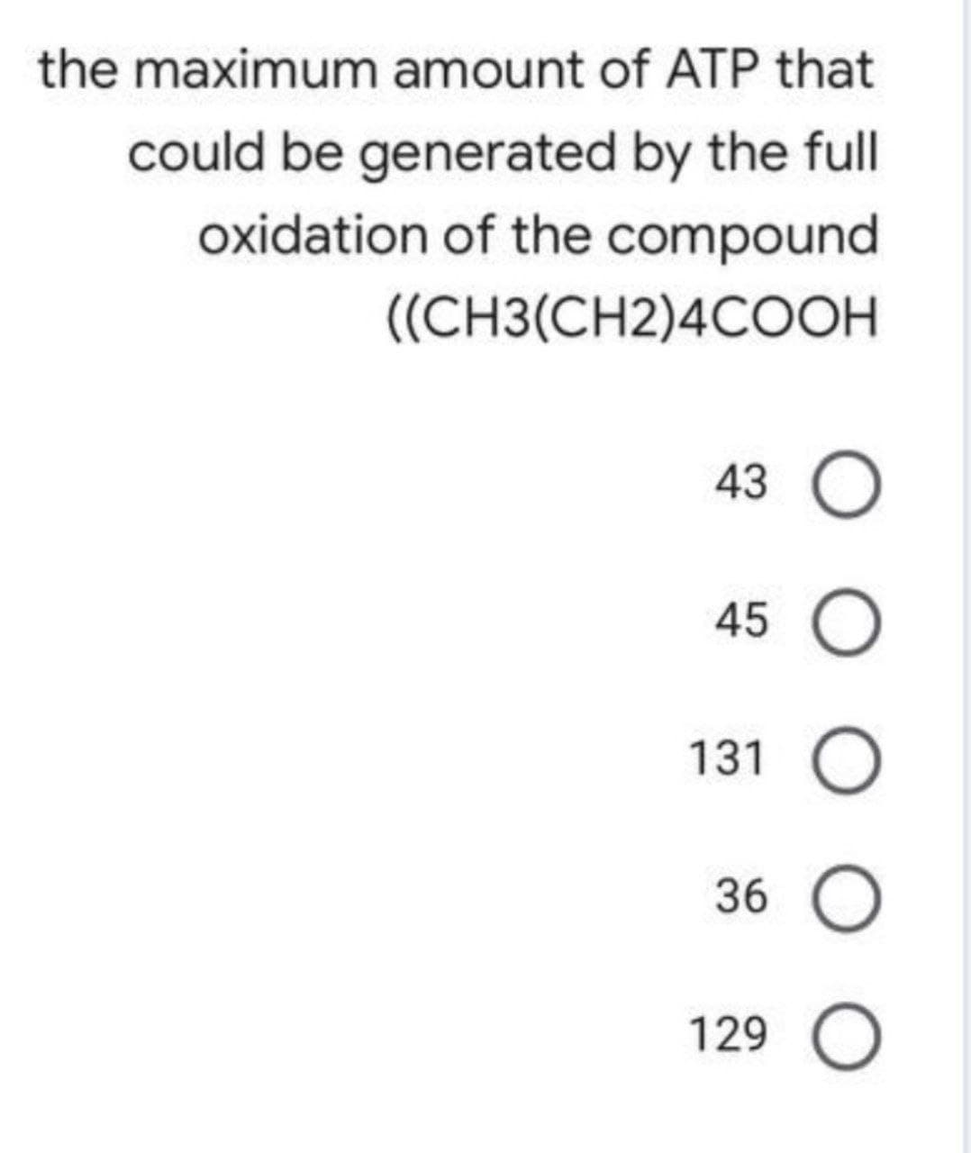 the maximum amount of ATP that
could be generated by the full
oxidation of the compound
((CH3(CH2)4COOH
43 O
45 O
131 O
36 O
129 O