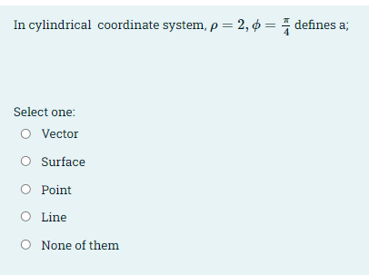 In cylindrical coordinate system, p = 2, ø = defines a;
Select one:
O Vector
Surface
Point
Line
O None of them
