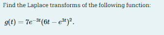 Find the Laplace transforms of the following function:
g(t) = 7e-3#(6t – et)².
