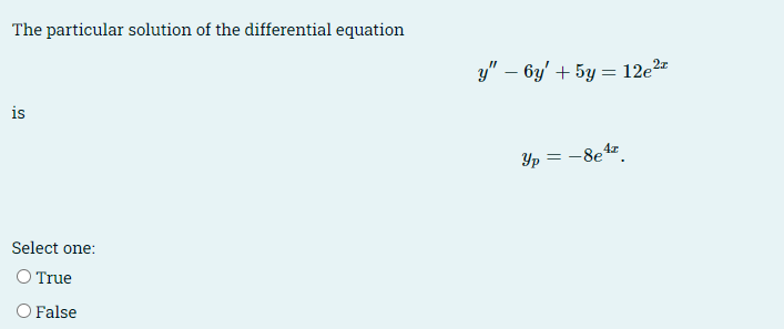 The particular solution of the differential equation
y" – 6y' + 5y = 12e2
is
Yp = -8e.
Select one:
O True
O False
