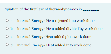 Equation of the first law of thermodynamics is
a. Internal Energy= Heat rejected into work done
O b. Internal Energy= Heat added divided by work done
O c. Internal Energy=Heat added plus work done
O d. Internal Energy= Heat added into work done
