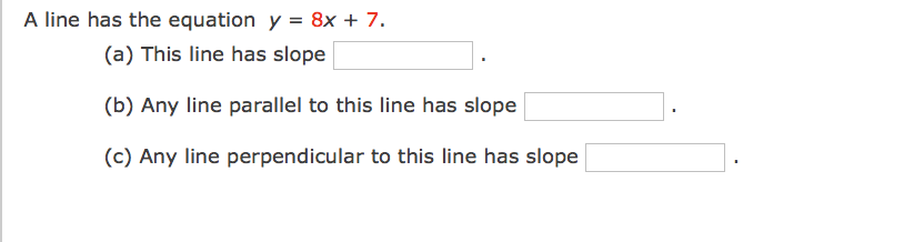 A line has the equation y = 8x + 7.
(a) This line has slope
(b) Any line parallel to this line has slope
(c) Any line perpendicular to this line has slope
