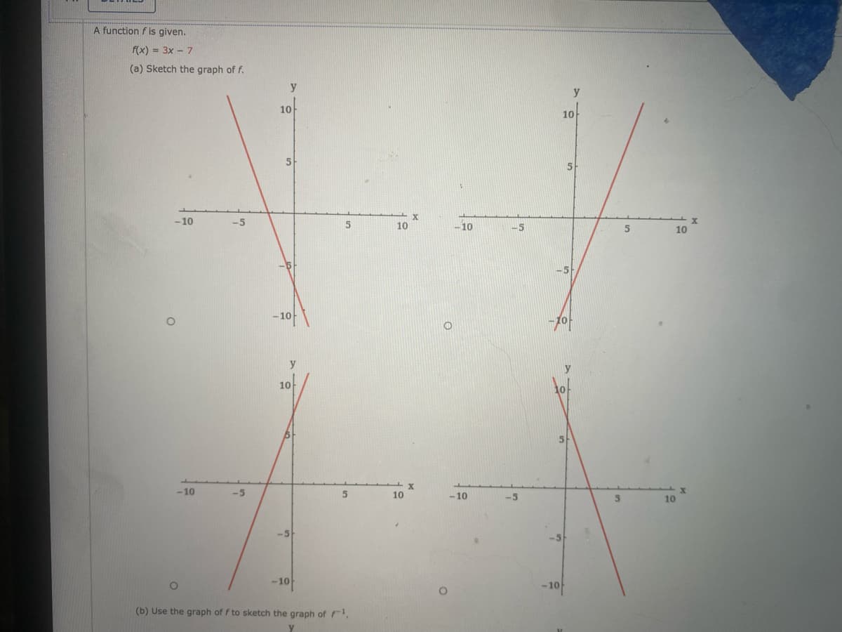 A function f is given.
f(x) = 3x - 7
(a) Sketch the graph of f.
y
y
10
10
5
5
-10
-5
15
10
10
-5
10
-10
y
10
-10
-5
5.
10
- 10
-5
10
-5
-10
-10
(b) Use the graph of f to sketch the graph of .
