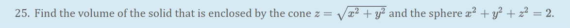 25. Find the volume of the solid that is enclosed by the cone z =
x²+y? and the sphere a? + y? + z? = 2.
