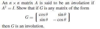 An n x n matrix A is said to be an involution if
A? = 1. Show that if G is any matrix of the form
cos e
sine
G= sine - cos e
then G is an involution.
