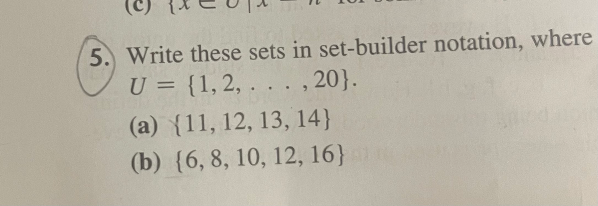 5. Write these sets in set-builder notation, where
U = {1,2, . . . , 20}.
%3D
(a) {11, 12, 13, 14}
(b) {6, 8, 10, 12, 16}
