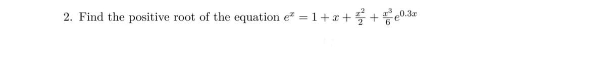 2. Find the positive root of the equation e" = 1+ x + + e0.3
x3
6.
x
