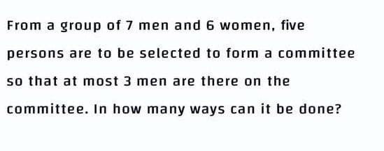 From a group of 7 men and 6 women, five
persons are to be selected to form a committee
so that at most 3 men are there on the
committee. In how many ways can it be done?
