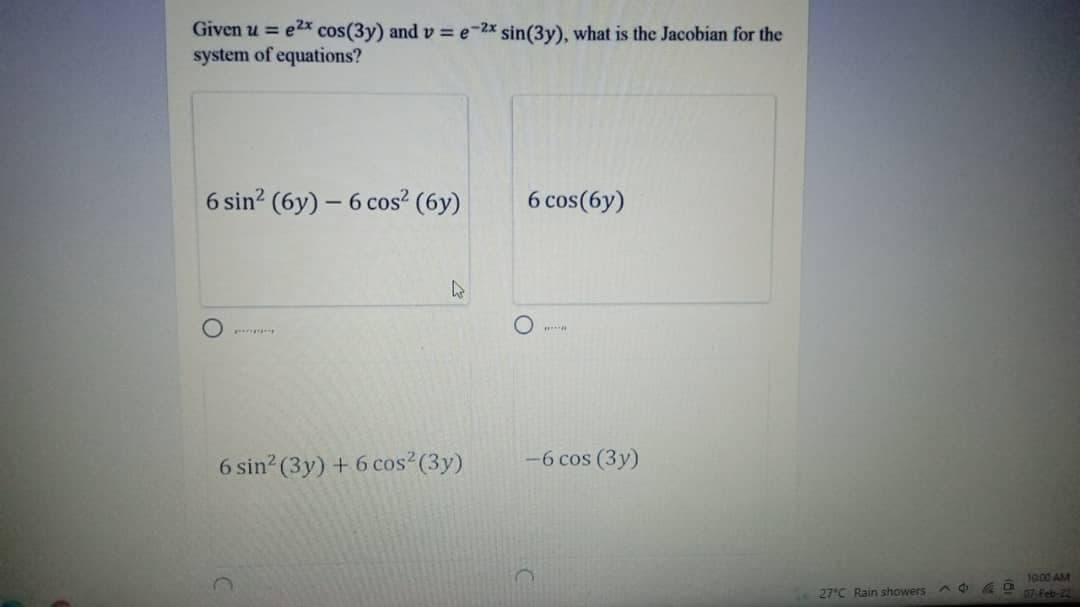 Given u = e2x cos(3y) and v = e-2x sin(3y), what is the Jacobian for the
system of equations?
6 sin? (6y) – 6 cos? (6y)
6 cos(6y)
6 sin? (3y) + 6 cos2(3y)
-6 cos (3y)
10:00 AM
27'C Rain showers
07 Feb-22
