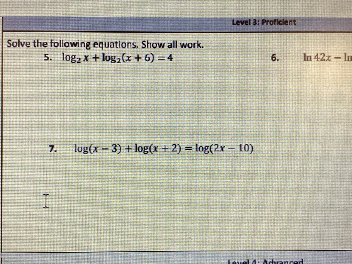 Level 3: Proficlent
Solve the following equations. Show all work.
5. log, x + log2(x + 6) = 4
6.
In 42x- In
7.
log(x - 3) + log(x +2) = log(2x – 10)
Lovel 4: Advancad
