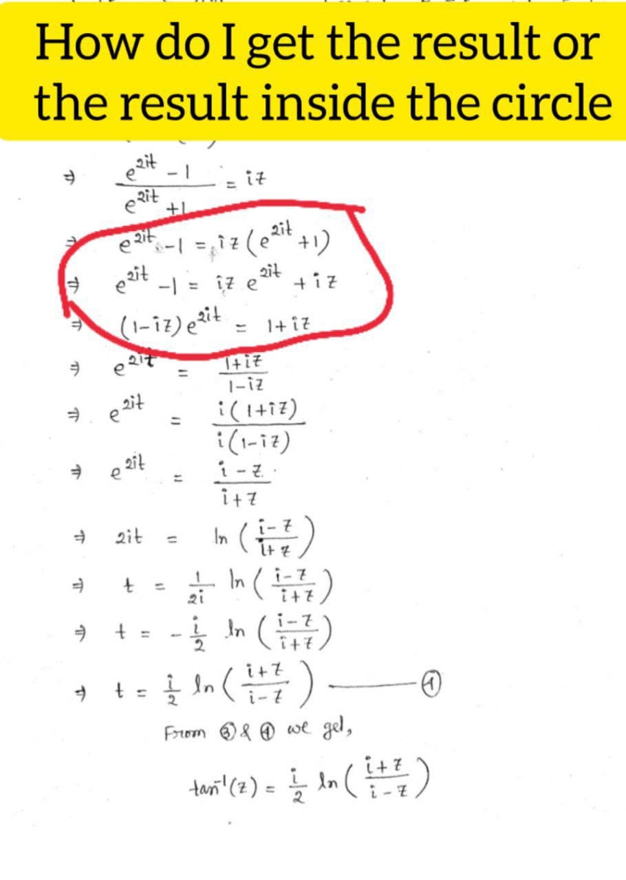 How do I get the result or
the result inside the circle
eait
= it
Rit
2it
-| = îz e°
ait
+iz
(1-i?) eit = 1+iz
%3D
|-iz
i(1+i7)
i(1-iz)
i+?
()
Jn (급)
2it
In (-7
%3D
i- 7
i+7
21
2.
i+7
In (
i-7
From 8 O we gel,
i+ 7
tan (2) = In ()
%3D
