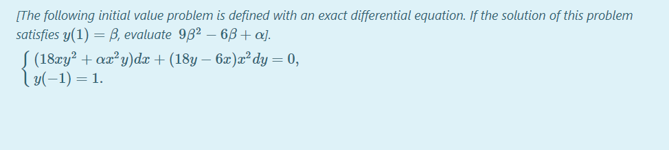 [The following initial value problem is defined with an exact differential equation. If the solution of this problem
satisfies y(1) = B, evaluate 9B2 – 6,B + a].
S (18zy? + aa²y)dx + (18y – 6x)x²dy = 0,
ly(-1) = 1.
