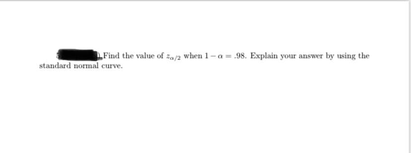 Find the value of za/2 when 1- a = .98. Explain your answer by using the
standard normal curve.
