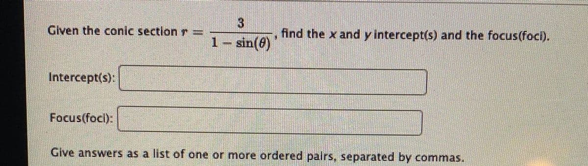 Given the conic section r=
1- sin(8)
find the x and y intercept(s) and the focus(foci).
Intercept(s):
Focus(focl):
Give answers as a list of one or more ordered palrs, separated by commas.
