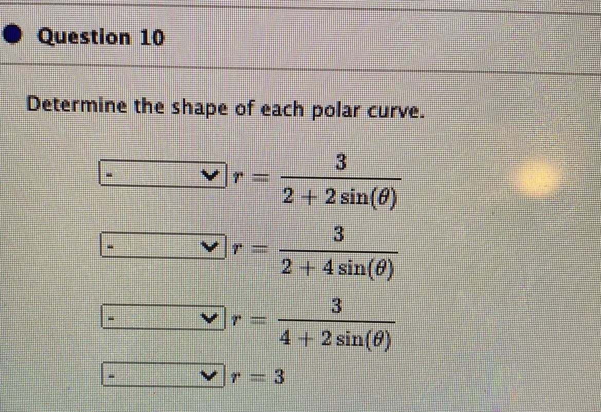 • Question 10
Determine the shape of each polar curve.
3
2+2 sin(0)
3
2+ 4sin(f)
3
4+2 sin(f)
3.
