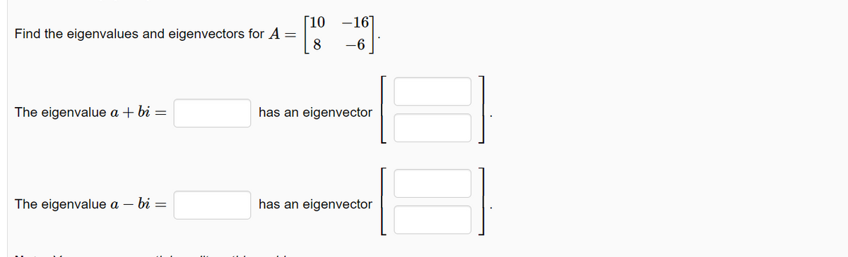 [10
Find the eigenvalues and eigenvectors for A =
8
The eigenvalue a + bi =
The eigenvalue a - bi =
-16]
-6
has an eigenvector
has an eigenvector