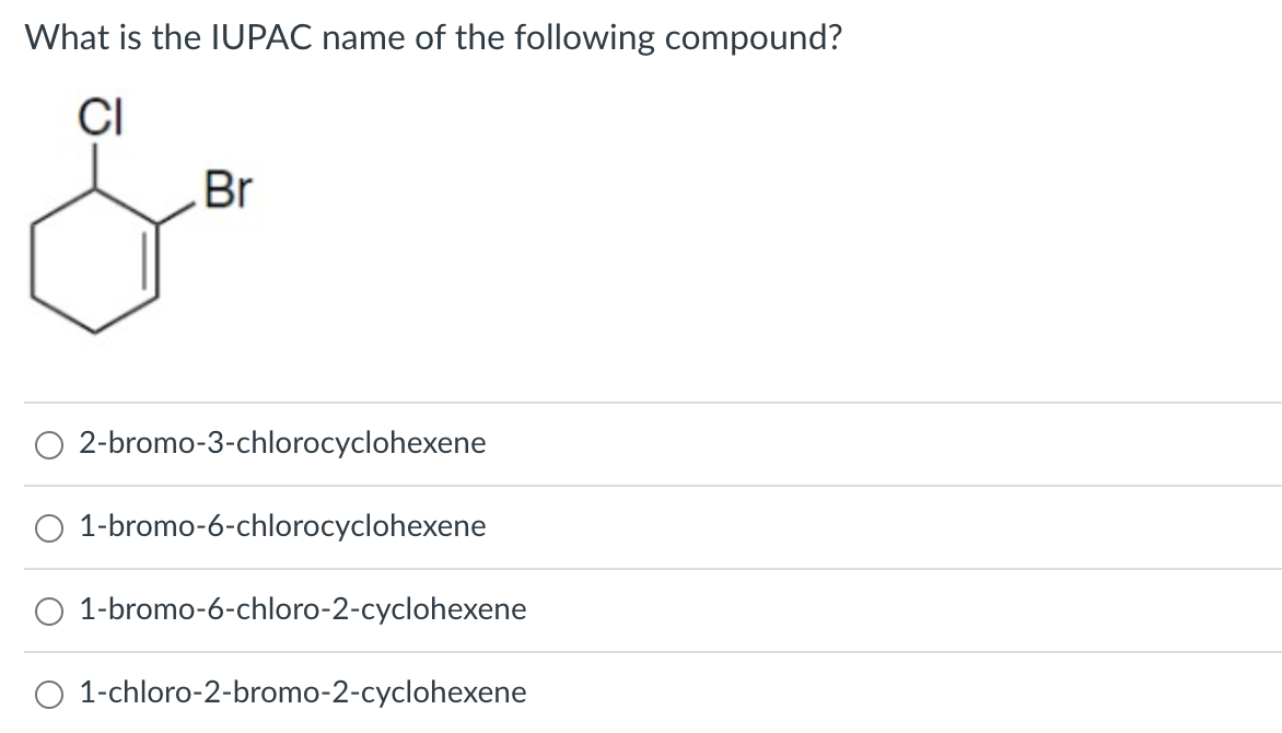 What is the IUPAC name of the following compound?
CI
Br
O 2-bromo-3-chlorocyclohexene
1-bromo-6-chlorocyclohexene
1-bromo-6-chloro-2-cyclohexene
O 1-chloro-2-bromo-2-cyclohexene
