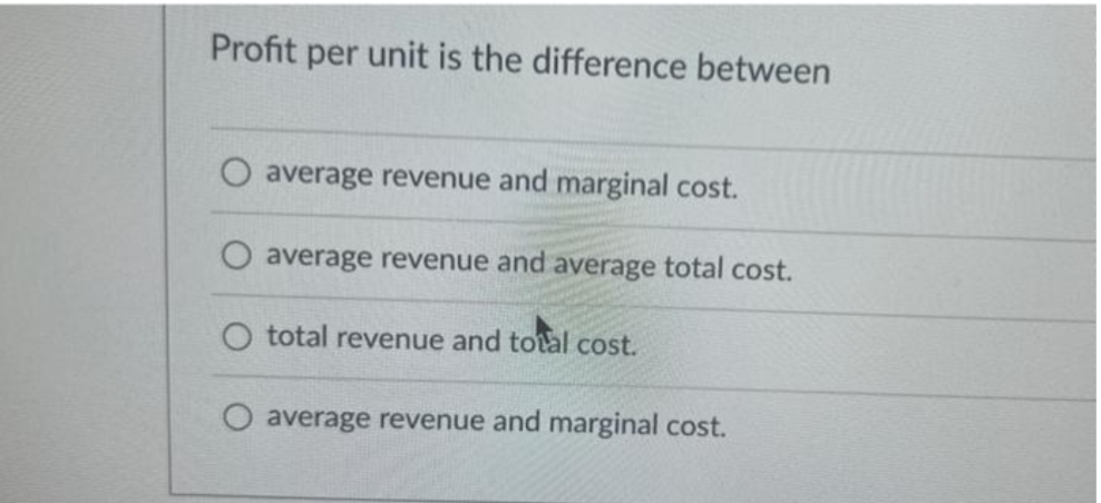 Profit per unit is the difference between
O average revenue and marginal cost.
average revenue and average total cost.
O total revenue and total cost.
O average revenue and marginal cost.