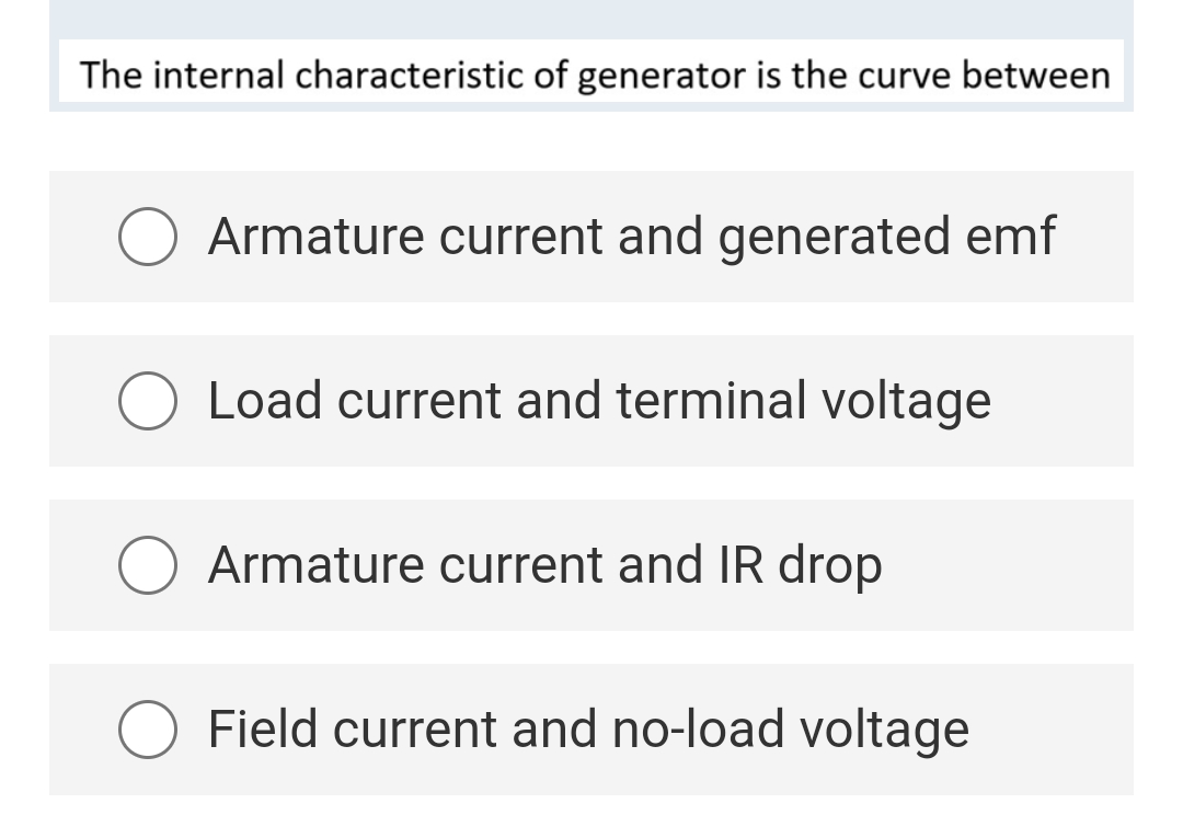 The internal characteristic of generator is the curve between
Armature current and generated emf
Load current and terminal voltage
Armature current and IR drop
Field current and no-load voltage