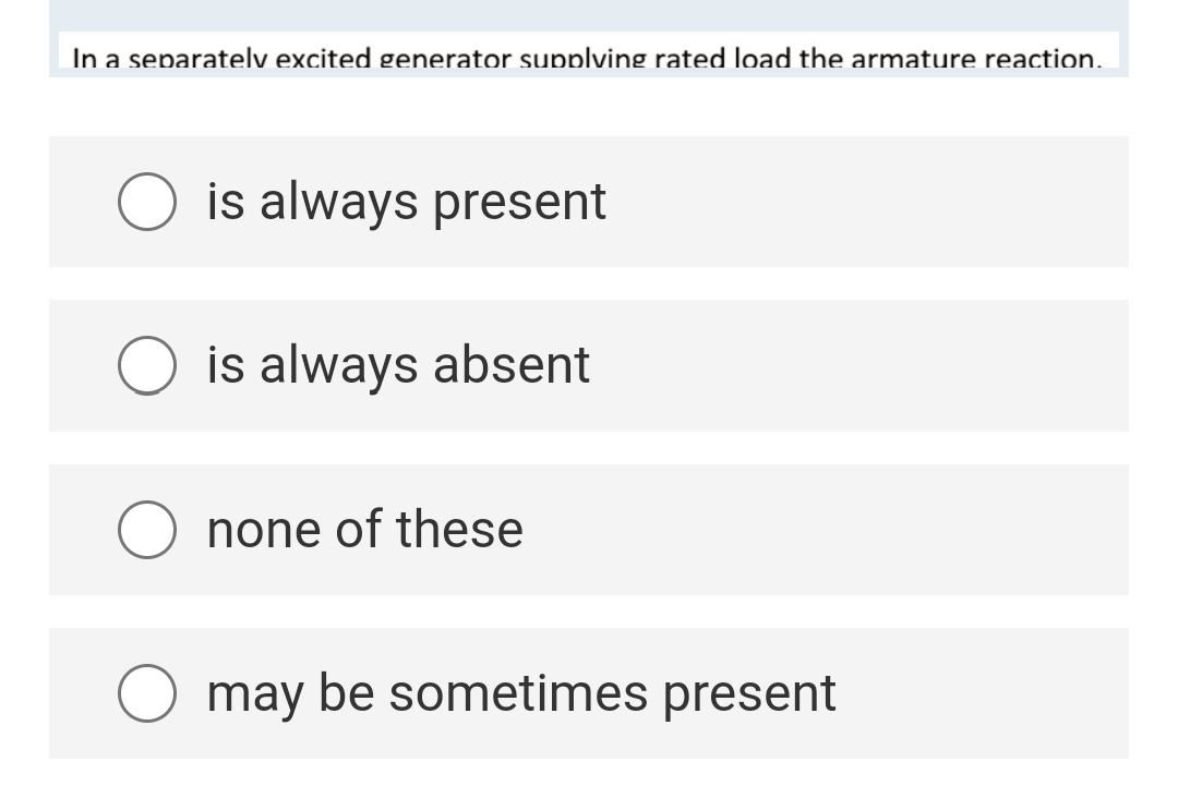 In a separately excited generator supplying rated load the armature reaction.
is always present
is always absent
O none of these
may be sometimes present