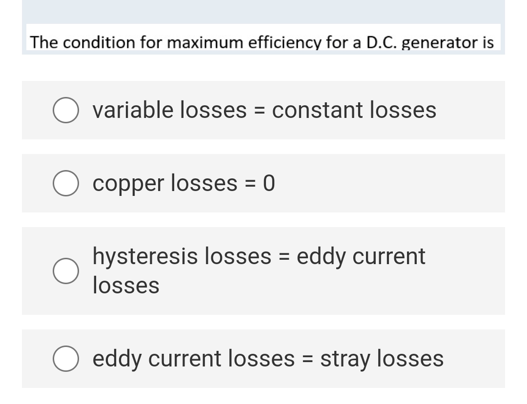 The condition for maximum efficiency for a D.C. generator is
variable losses = constant losses
copper losses = 0
hysteresis losses = eddy current
losses
eddy current losses = stray losses