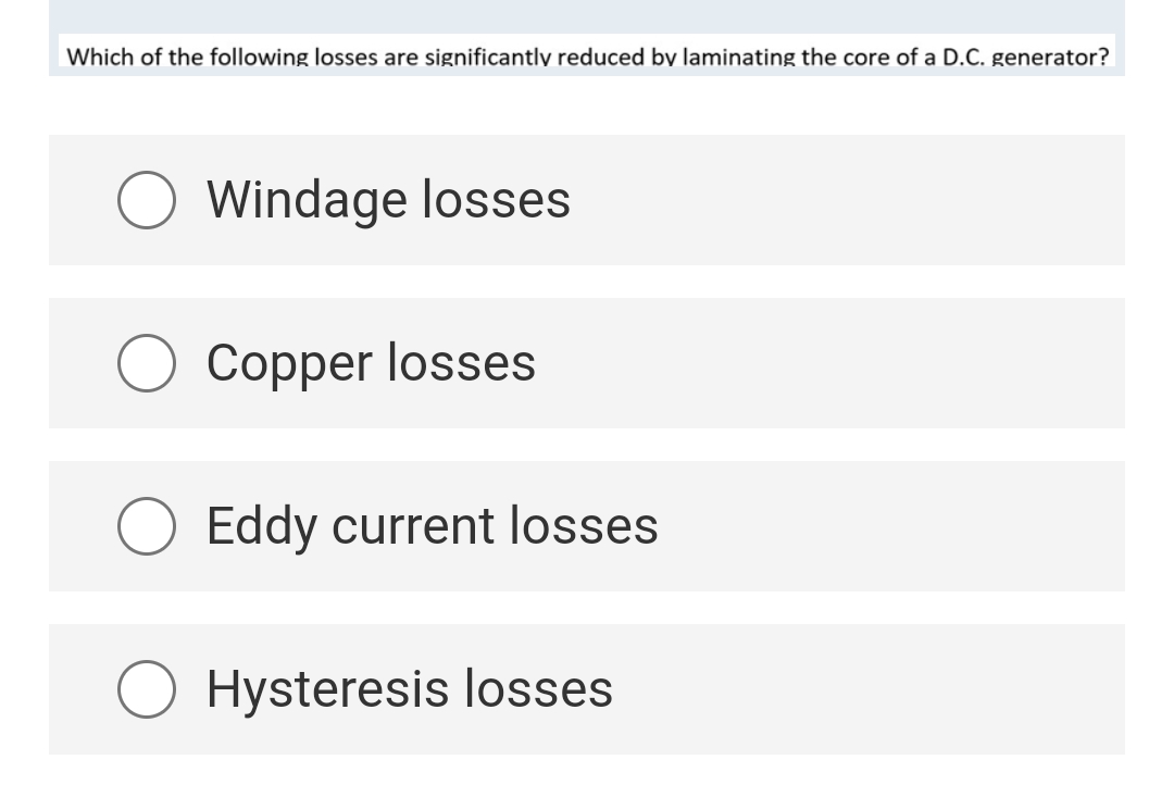 Which of the following losses are significantly reduced by laminating the core of a D.C. generator?
Windage losses
Copper losses
Eddy current losses
Hysteresis losses