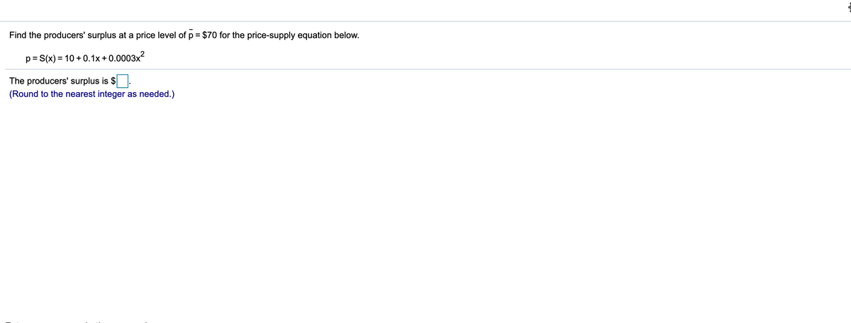 Find the producers' surplus at a price level of p = $70 for the price-supply equation below.
%3D
p= S(x) = 10 + 0.1x + 0.0003x?
The producers' surplus is $
(Round to the nearest integer as needed.)

