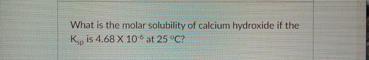 What is the molar solubility of calcium hydroxide if the
K, is 4.68 X 10 6 at 25 °C?
sp
