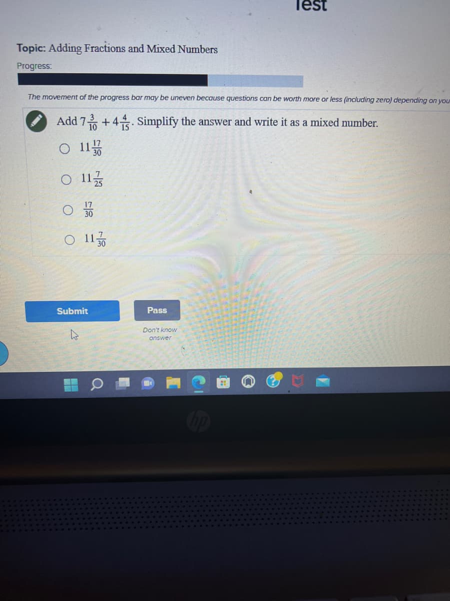 Topic: Adding Fractions and Mixed Numbers
Progress:
The movement of the progress bar may be uneven because questions can be worth more or less (including zero) depending on you
Add 70+4. Simplify the answer and write it as a mixed number.
11
O 11/
O 1130
Submit
W
Pass
Test
Don't know
answer